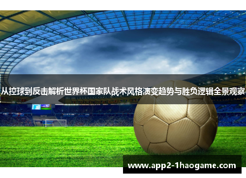 从控球到反击解析世界杯国家队战术风格演变趋势与胜负逻辑全景观察
