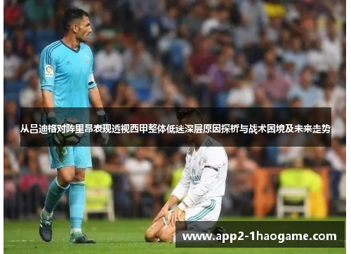 从吕迪格对阵里昂表现透视西甲整体低迷深层原因探析与战术困境及未来走势