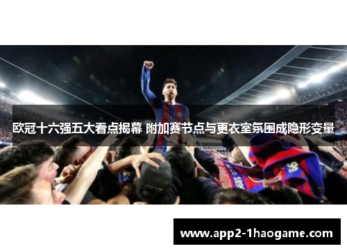 欧冠十六强五大看点揭幕 附加赛节点与更衣室氛围成隐形变量