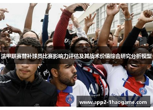 法甲联赛替补球员比赛影响力评估及其战术价值综合研究分析模型 法甲联赛替补球员比赛影响力评估及其战术价值综合研究分析模型