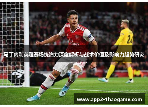 马丁内利英超赛场统治力深度解析与战术价值及影响力趋势研究 马丁内利英超赛场统治力深度解析与战术价值及影响力趋势研究