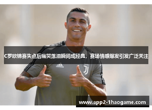 C罗欧锦赛失点后痛哭落泪瞬间成经典，赛场情感爆发引发广泛关注