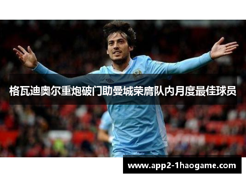 格瓦迪奥尔重炮破门助曼城荣膺队内月度最佳球员 格瓦迪奥尔重炮破门助曼城荣膺队内月度最佳球员