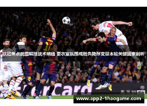 欧冠焦点战图解技战术暗线 更衣室氛围成胜负隐形变量本轮关键因素剖析 欧冠焦点战图解技战术暗线 更衣室氛围成胜负隐形变量本轮关键因素剖析