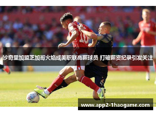 沙奇里加盟芝加哥火焰成美职联高薪球员 打破薪资纪录引发关注 沙奇里加盟芝加哥火焰成美职联高薪球员 打破薪资纪录引发关注