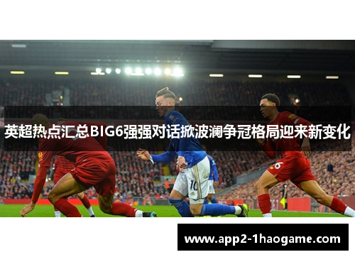 英超热点汇总BIG6强强对话掀波澜争冠格局迎来新变化