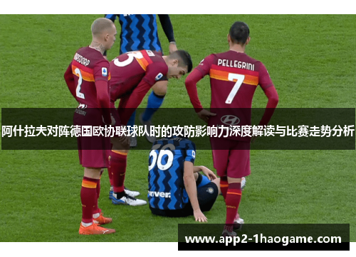 阿什拉夫对阵德国欧协联球队时的攻防影响力深度解读与比赛走势分析 阿什拉夫对阵德国欧协联球队时的攻防影响力深度解读与比赛走势分析