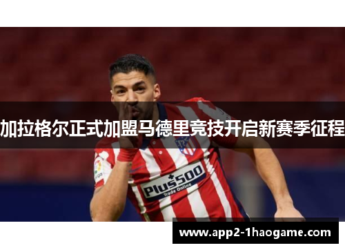 加拉格尔正式加盟马德里竞技开启新赛季征程