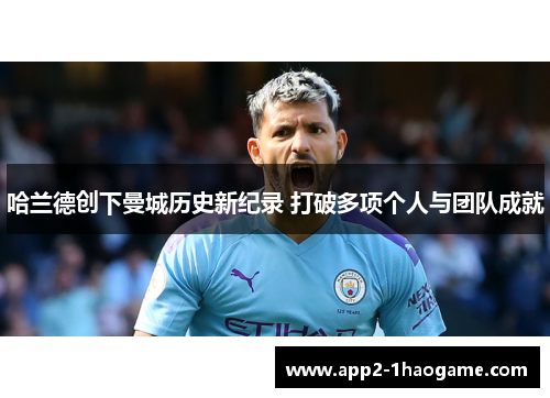 哈兰德创下曼城历史新纪录 打破多项个人与团队成就