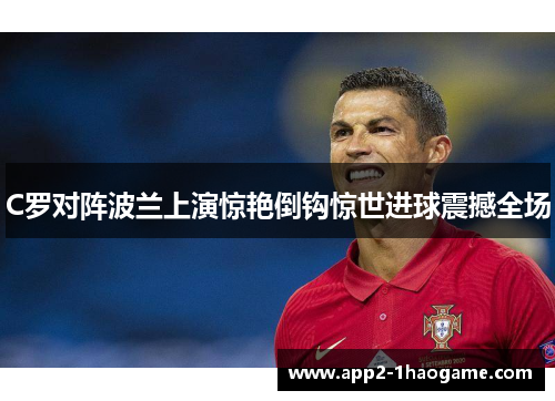 C罗对阵波兰上演惊艳倒钩惊世进球震撼全场