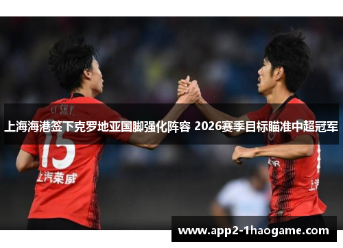 上海海港签下克罗地亚国脚强化阵容 2026赛季目标瞄准中超冠军