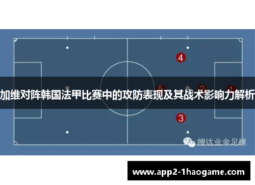 加维对阵韩国法甲比赛中的攻防表现及其战术影响力解析