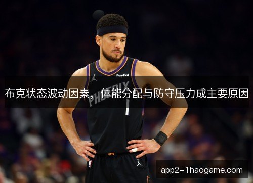 布克状态波动因素，体能分配与防守压力成主要原因